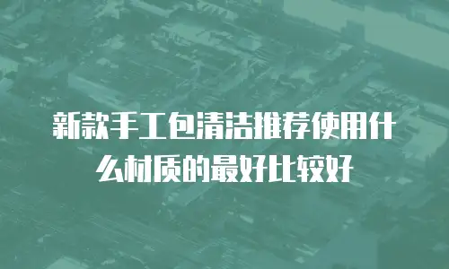 新款手工包清洁推荐使用什么材质的最好比较好