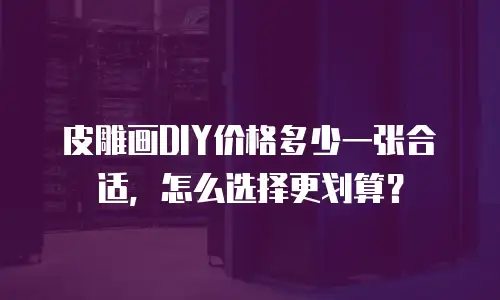 皮雕画DIY价格多少一张合适，怎么选择更划算？