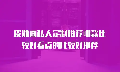 皮雕画私人定制推荐哪款比较好看点的比较好推荐