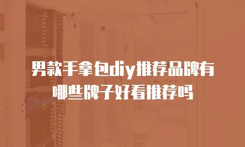 男款手拿包diy推荐品牌有哪些牌子好看推荐吗