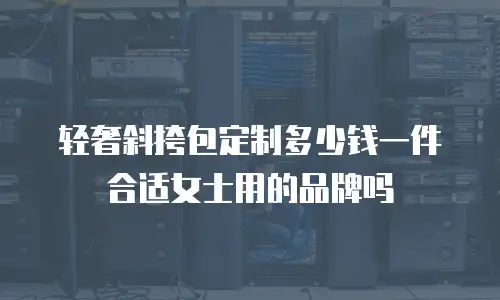 轻奢斜挎包定制多少钱一件合适女士用的品牌吗