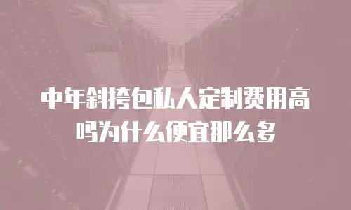 中年斜挎包私人定制费用高吗为什么便宜那么多
