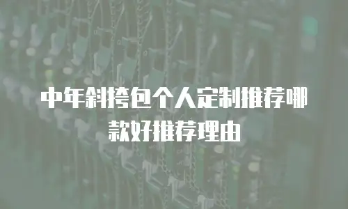 中年斜挎包个人定制推荐哪款好推荐理由