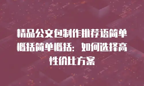 精品公文包制作推荐语简单概括简单概括：如何选择高性价比方案