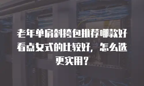 老年单肩斜挎包推荐哪款好看点女式的比较好，怎么选更实用？