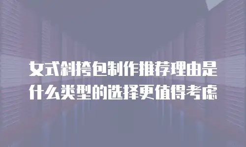 女式斜挎包制作推荐理由是什么类型的选择更值得考虑