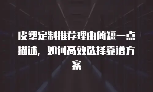 皮塑定制推荐理由简短一点描述，如何高效选择靠谱方案