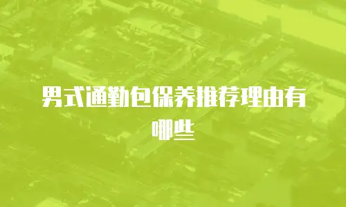 男式通勤包保养推荐理由有哪些