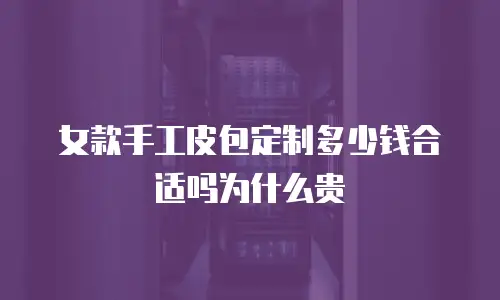 女款手工皮包定制多少钱合适吗为什么贵