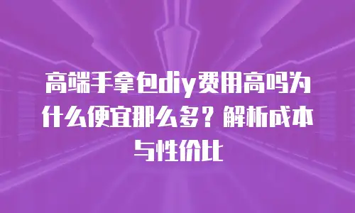 高端手拿包diy费用高吗为什么便宜那么多？解析成本与性价比
