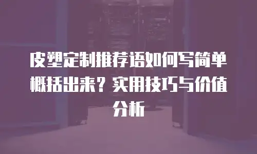 皮塑定制推荐语如何写简单概括出来？实用技巧与价值分析