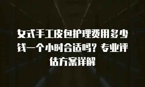 女式手工皮包护理费用多少钱一个小时合适吗？专业评估方案详解