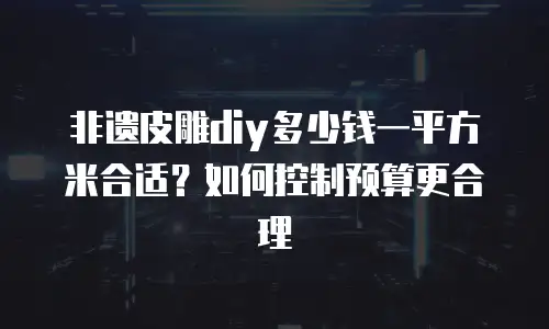 非遗皮雕diy多少钱一平方米合适？如何控制预算更合理