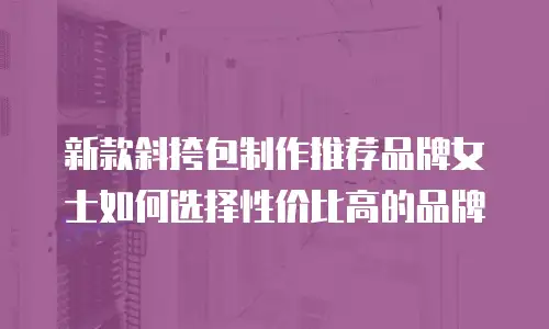 新款斜挎包制作推荐品牌女士如何选择性价比高的品牌
