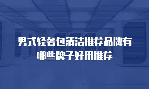 男式轻奢包清洁推荐品牌有哪些牌子好用推荐