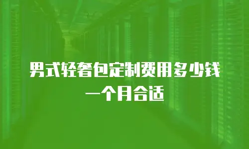 男式轻奢包定制费用多少钱一个月合适