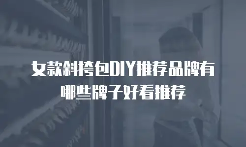 女款斜挎包DIY推荐品牌有哪些牌子好看推荐