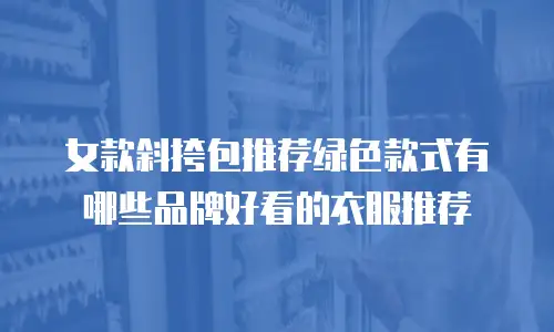 女款斜挎包推荐绿色款式有哪些品牌好看的衣服推荐