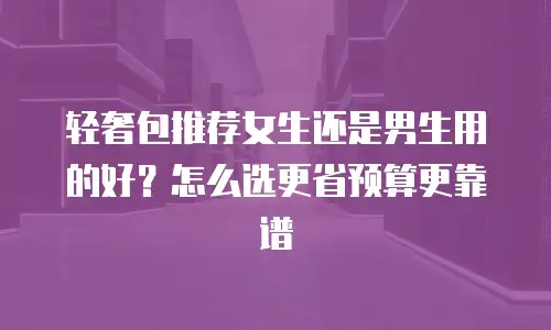 轻奢包推荐女生还是男生用的好？怎么选更省预算更靠谱