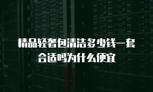 精品轻奢包清洁多少钱一套合适吗为什么便宜