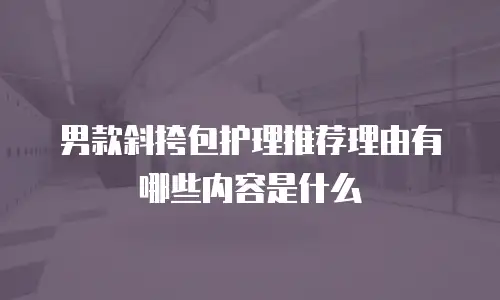 男款斜挎包护理推荐理由有哪些内容是什么