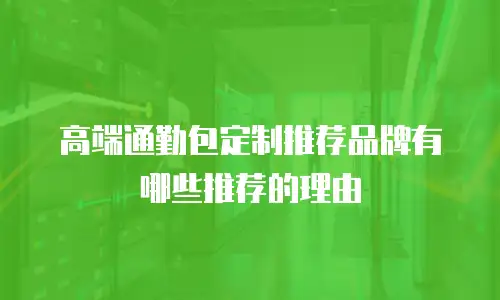 高端通勤包定制推荐品牌有哪些推荐的理由