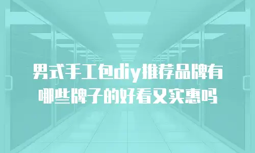 男式手工包diy推荐品牌有哪些牌子的好看又实惠吗