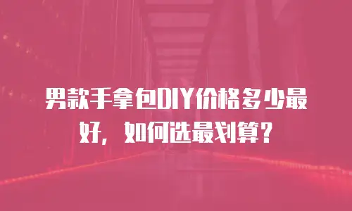 男款手拿包DIY价格多少最好，如何选最划算？
