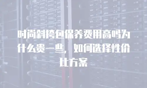 时尚斜挎包保养费用高吗为什么贵一些，如何选择性价比方案