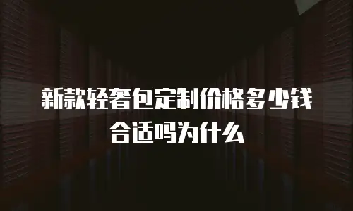 新款轻奢包定制价格多少钱合适吗为什么