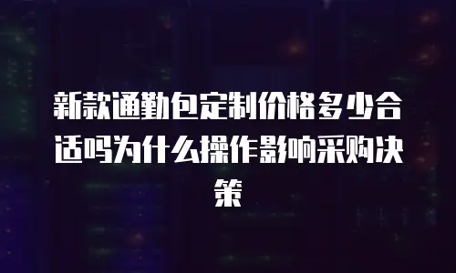 新款通勤包定制价格多少合适吗为什么操作影响采购决策