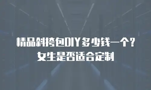 精品斜挎包DIY多少钱一个？女生是否适合定制