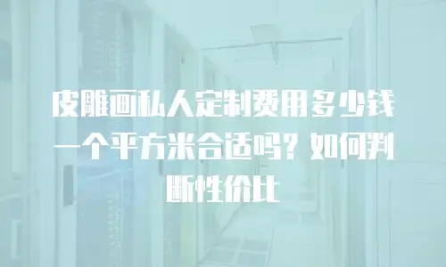 皮雕画私人定制费用多少钱一个平方米合适吗？如何判断性价比