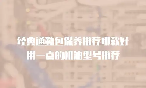 经典通勤包保养推荐哪款好用一点的机油型号推荐
