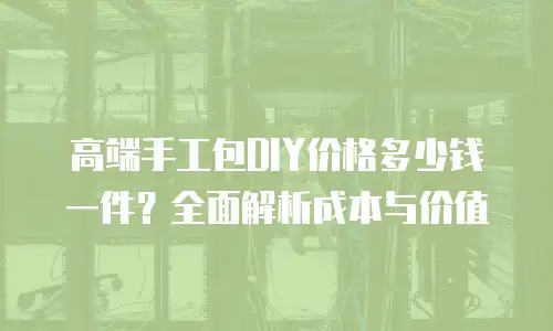 高端手工包DIY价格多少钱一件？全面解析成本与价值