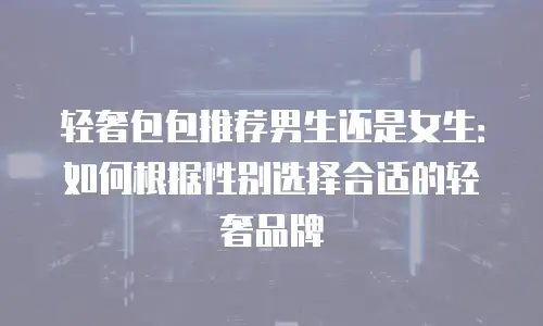 轻奢包包推荐男生还是女生：如何根据性别选择合适的轻奢品牌