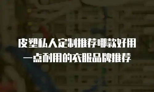 皮塑私人定制推荐哪款好用一点耐用的衣服品牌推荐