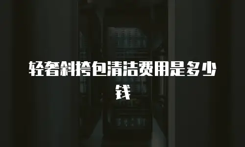 轻奢斜挎包清洁费用是多少钱