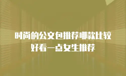 时尚的公文包推荐哪款比较好看一点女生推荐
