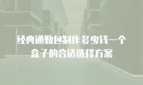 经典通勤包制作多少钱一个盒子的合适选择方案