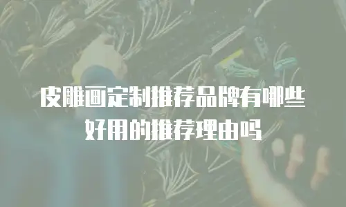 皮雕画定制推荐品牌有哪些好用的推荐理由吗