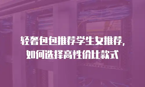 轻奢包包推荐学生女推荐，如何选择高性价比款式