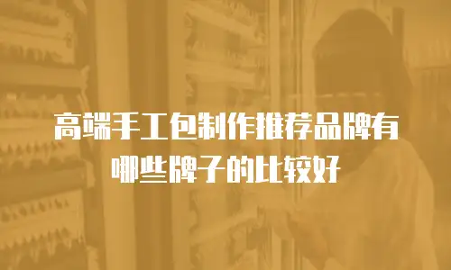 高端手工包制作推荐品牌有哪些牌子的比较好