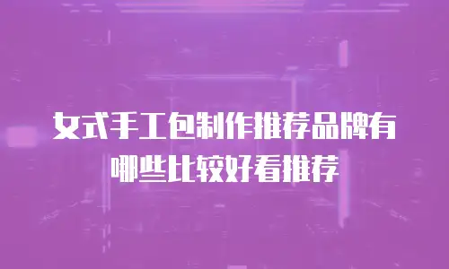 女式手工包制作推荐品牌有哪些比较好看推荐
