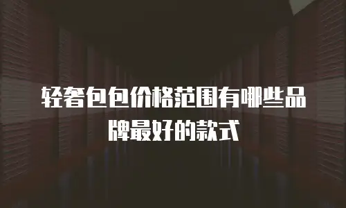 轻奢包包价格范围有哪些品牌最好的款式