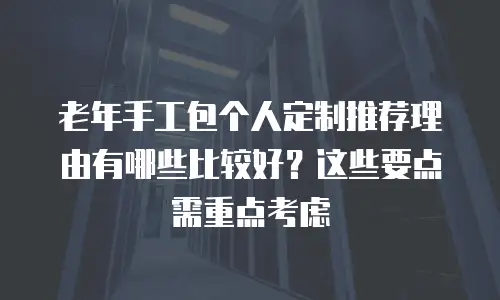 老年手工包个人定制推荐理由有哪些比较好？这些要点需重点考虑