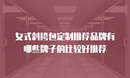 女式斜挎包定制推荐品牌有哪些牌子的比较好推荐