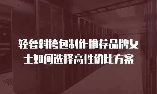 轻奢斜挎包制作推荐品牌女士如何选择高性价比方案