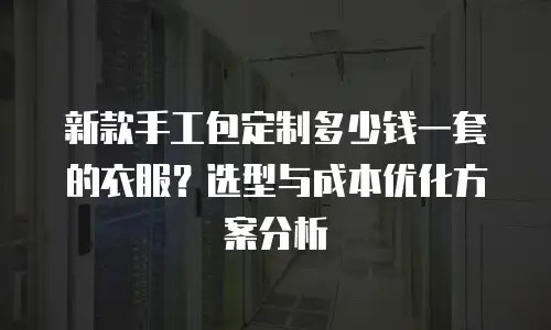 新款手工包定制多少钱一套的衣服？选型与成本优化方案分析