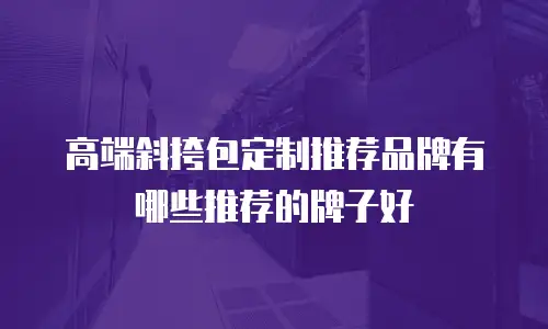 高端斜挎包定制推荐品牌有哪些推荐的牌子好